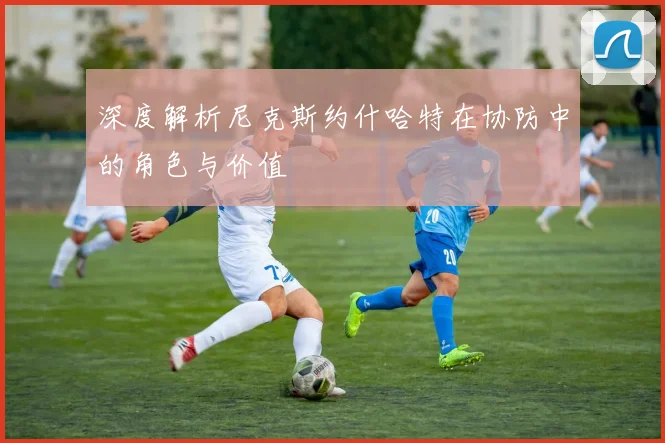 深度解析尼克斯约什哈特在协防中的角色与价值