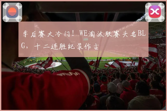 季后赛大冷门！WE淘汰联赛头名BLG，十二连胜纪录作古