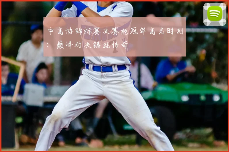 中高协锦标赛决赛轮冠军高光时刻：巅峰对决铸就传奇