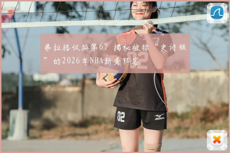 弗拉格仅排第6？揭秘被称“史诗级”的2026年NBA新秀阵容