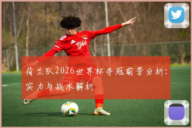 荷兰队2026世界杯夺冠前景分析：实力与战术解析