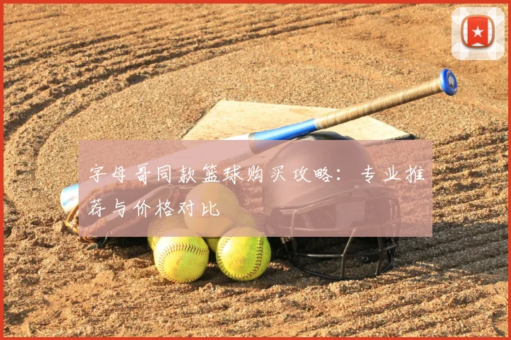 字母哥同款篮球购买攻略：专业推荐与价格对比