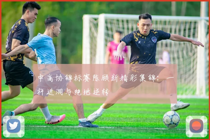 中高协锦标赛陈顾新精彩集锦:一杆进洞与绝地逆转