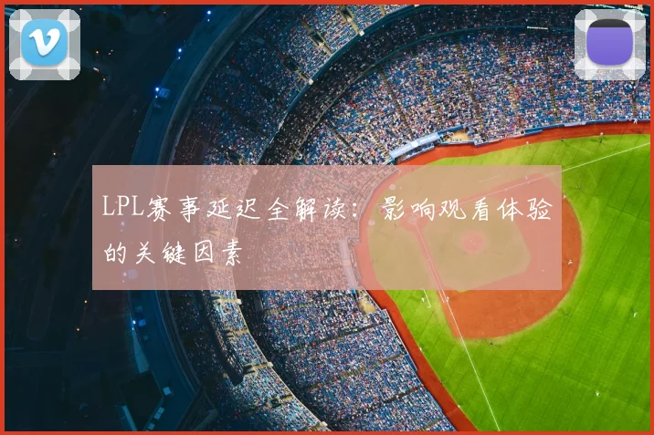 LPL赛事延迟全解读：影响观看体验的关键因素