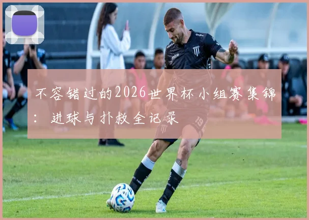 不容错过的2026世界杯小组赛集锦：进球与扑救全记录