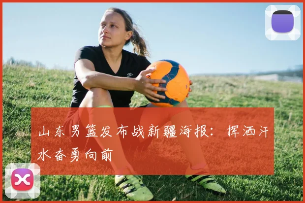 山东男篮发布战新疆海报：挥洒汗水奋勇向前