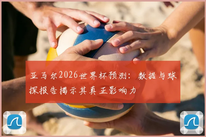 亚马尔2026世界杯预测：数据与球探报告揭示其真正影响力