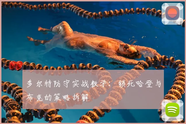 多尔特防守实战教学：锁死哈登与布克的策略拆解