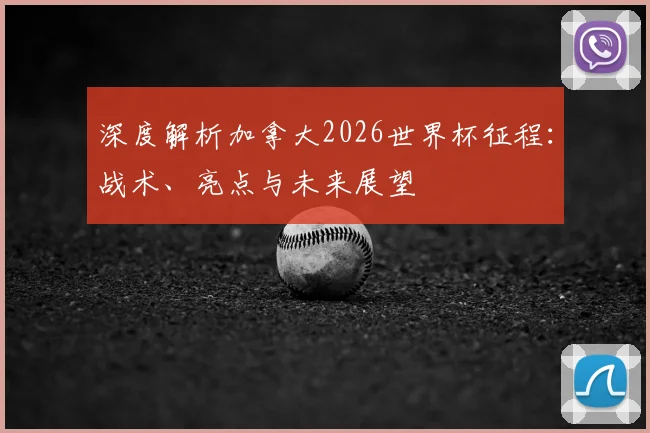 深度解析加拿大2026世界杯征程：战术、亮点与未来展望