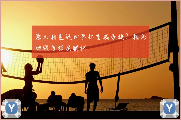 意大利重返世界杯首战告捷？精彩回顾与深度解析