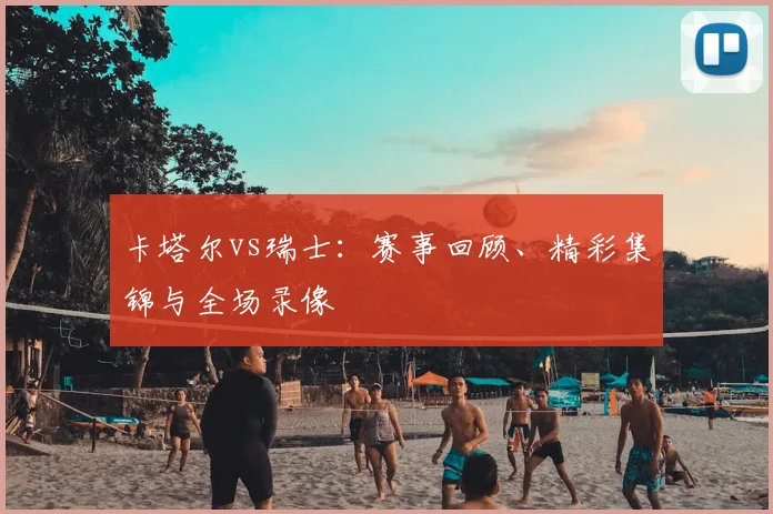 卡塔尔vs瑞士：赛事回顾、精彩集锦与全场录像