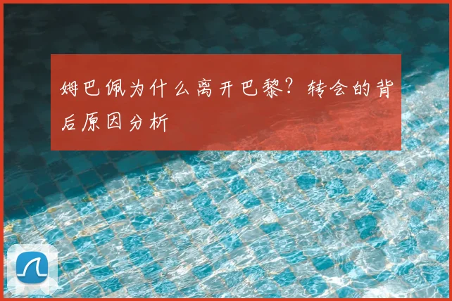 姆巴佩为什么离开巴黎？转会的背后原因分析