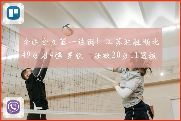 全运会女篮一边倒！江苏狂胜湖北49分进4强 罗欣棫独砍20分11篮板