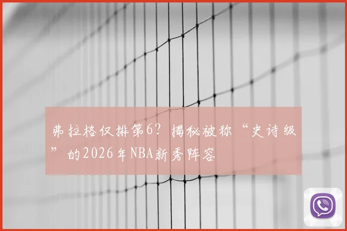 弗拉格仅排第6？揭秘被称“史诗级”的2026年NBA新秀阵容