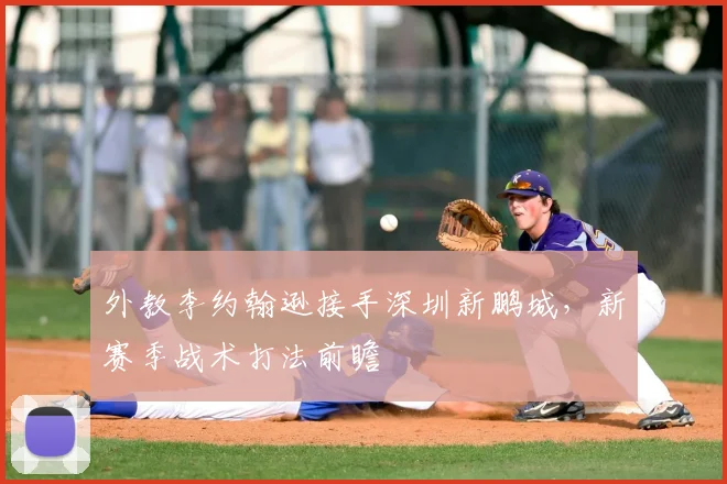 外教李约翰逊接手深圳新鹏城,新赛季战术打法前瞻