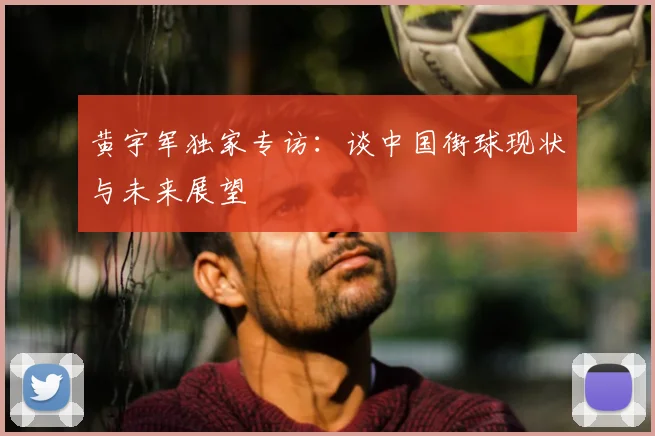 黄宇军独家专访：谈中国街球现状与未来展望