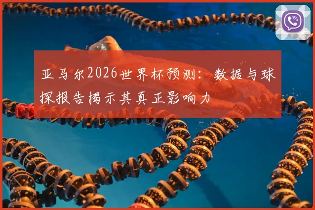 亚马尔2026世界杯预测：数据与球探报告揭示其真正影响力