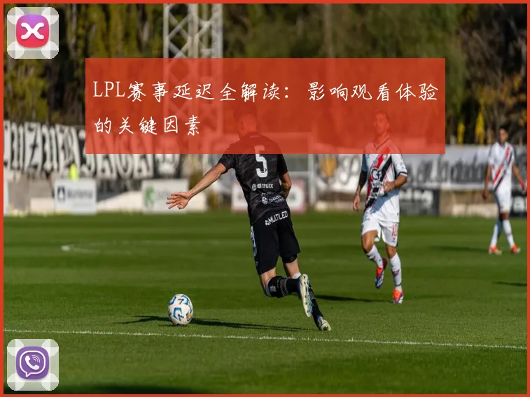 LPL赛事延迟全解读：影响观看体验的关键因素