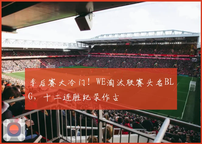 季后赛大冷门！WE淘汰联赛头名BLG，十二连胜纪录作古