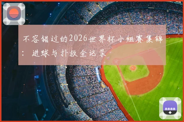 不容错过的2026世界杯小组赛集锦：进球与扑救全记录