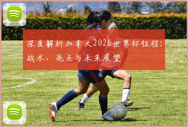 深度解析加拿大2026世界杯征程：战术、亮点与未来展望