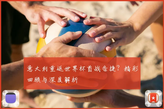 意大利重返世界杯首战告捷？精彩回顾与深度解析